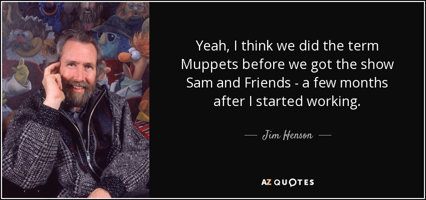 Yeah, I think we did the term Muppets before we got the show Sam and Friends - a few months after I started working. - Jim Henson