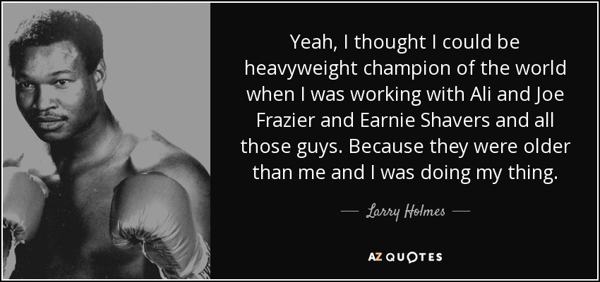 Yeah, I thought I could be heavyweight champion of the world when I was working with Ali and Joe Frazier and Earnie Shavers and all those guys. Because they were older than me and I was doing my thing. - Larry Holmes