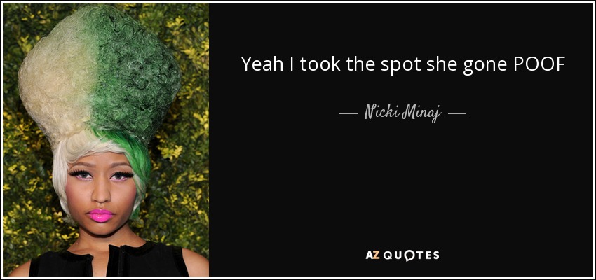 Yeah I took the spot she gone POOF - Nicki Minaj