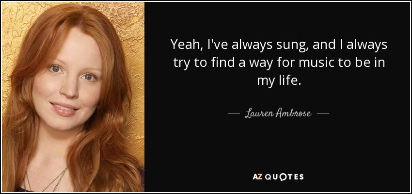 Yeah, I've always sung, and I always try to find a way for music to be in my life. - Lauren Ambrose