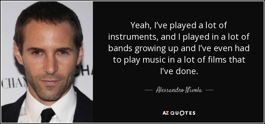 Yeah, I’ve played a lot of instruments, and I played in a lot of bands growing up and I’ve even had to play music in a lot of films that I’ve done. - Alessandro Nivola