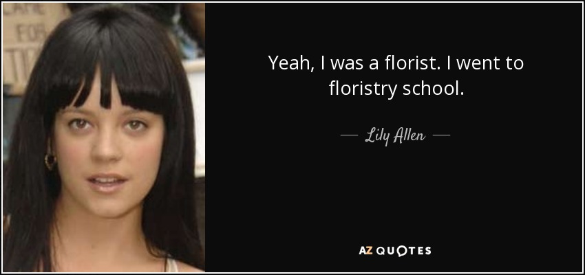 Yeah, I was a florist. I went to floristry school. - Lily Allen