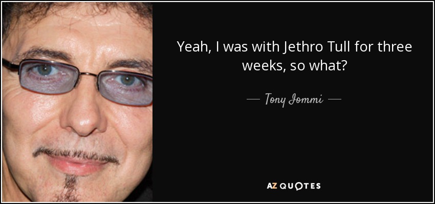 Yeah, I was with Jethro Tull for three weeks, so what? - Tony Iommi
