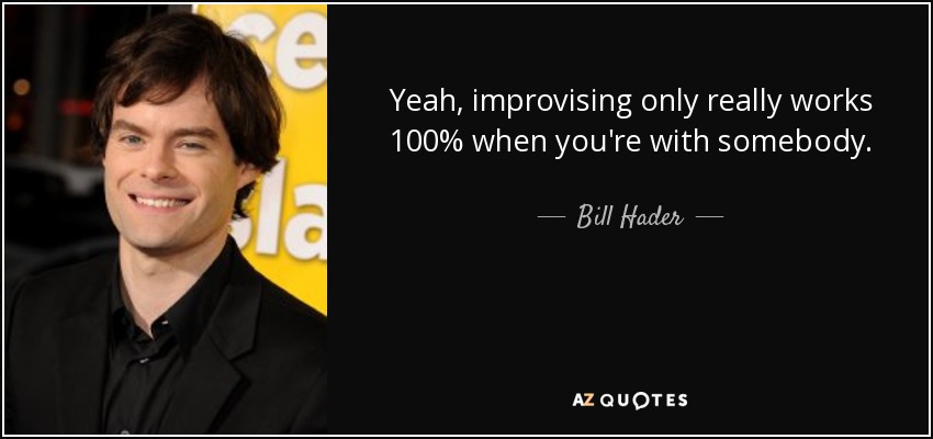 Yeah, improvising only really works 100% when you're with somebody. - Bill Hader