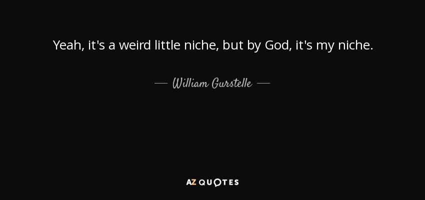 Yeah, it's a weird little niche, but by God, it's my niche. - William Gurstelle