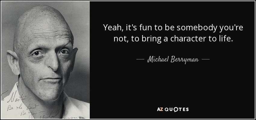 Yeah, it's fun to be somebody you're not, to bring a character to life. - Michael Berryman