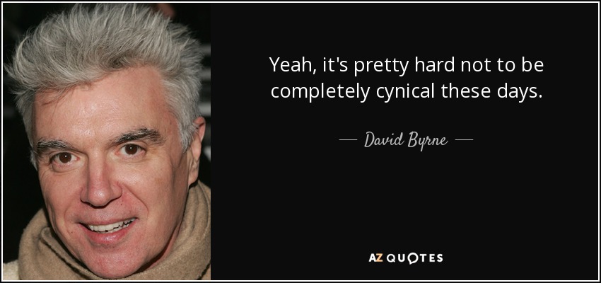 Yeah, it's pretty hard not to be completely cynical these days. - David Byrne