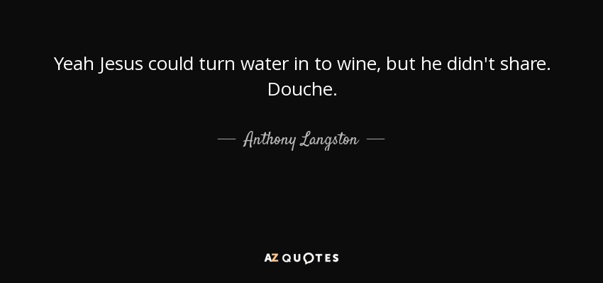 Yeah Jesus could turn water in to wine, but he didn't share. Douche. - Anthony Langston