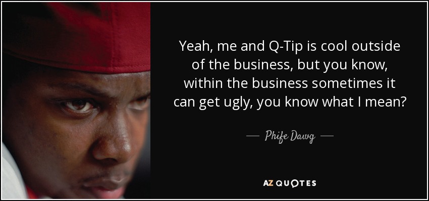 Yeah, me and Q-Tip is cool outside of the business, but you know, within the business sometimes it can get ugly, you know what I mean? - Phife Dawg