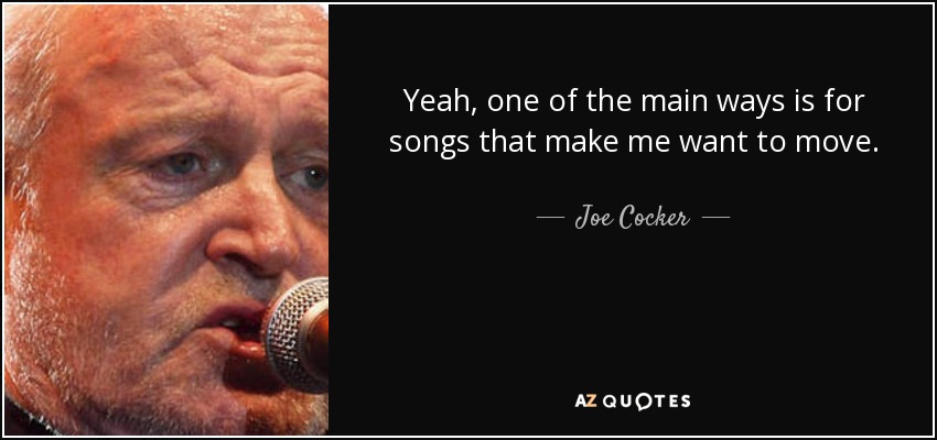 Yeah, one of the main ways is for songs that make me want to move. - Joe Cocker
