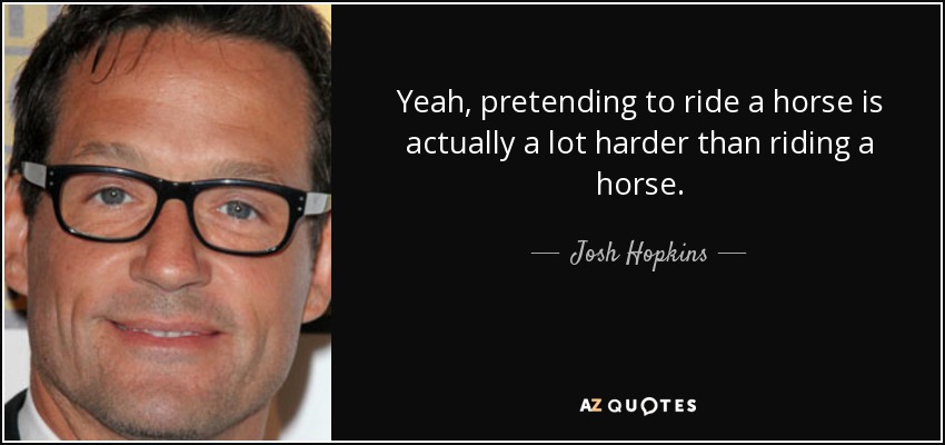 Yeah, pretending to ride a horse is actually a lot harder than riding a horse. - Josh Hopkins