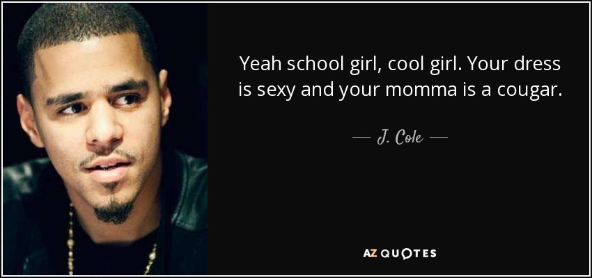 Yeah school girl, cool girl. Your dress is sexy and your momma is a cougar. - J. Cole