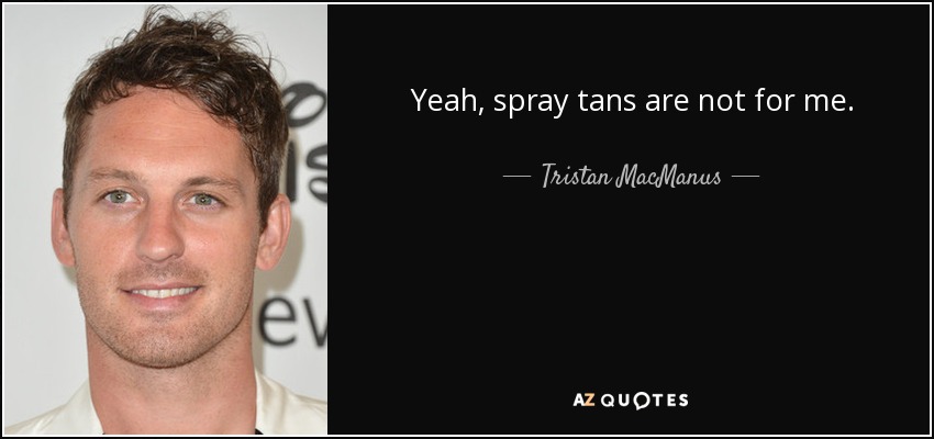 Yeah, spray tans are not for me. - Tristan MacManus