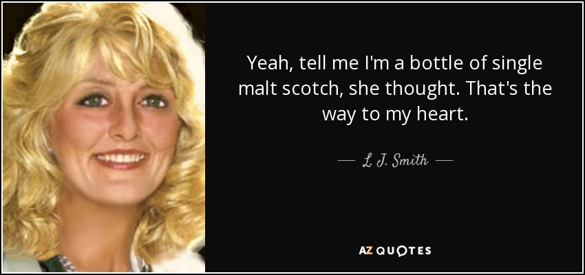 Yeah, tell me I'm a bottle of single malt scotch, she thought. That's the way to my heart. - L. J. Smith