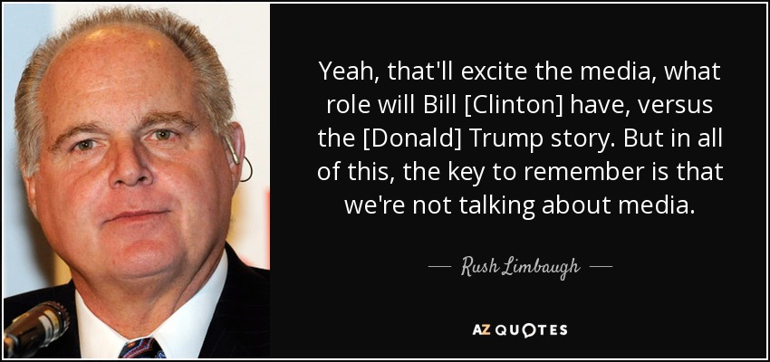 Yeah, that'll excite the media, what role will Bill [Clinton] have, versus the [Donald] Trump story. But in all of this, the key to remember is that we're not talking about media. - Rush Limbaugh