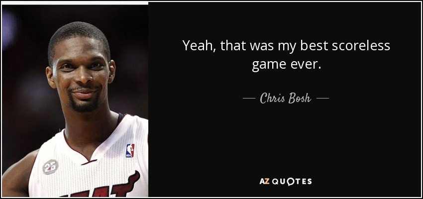 Yeah, that was my best scoreless game ever. - Chris Bosh