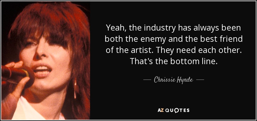 Yeah, the industry has always been both the enemy and the best friend of the artist. They need each other. That's the bottom line. - Chrissie Hynde