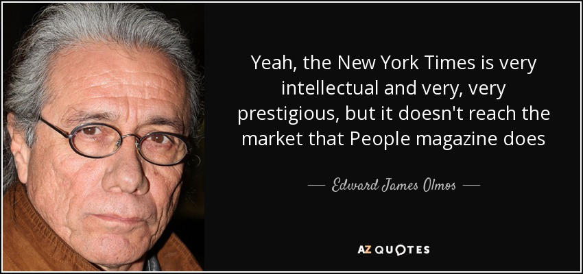 Yeah, the New York Times is very intellectual and very, very prestigious, but it doesn't reach the market that People magazine does - Edward James Olmos