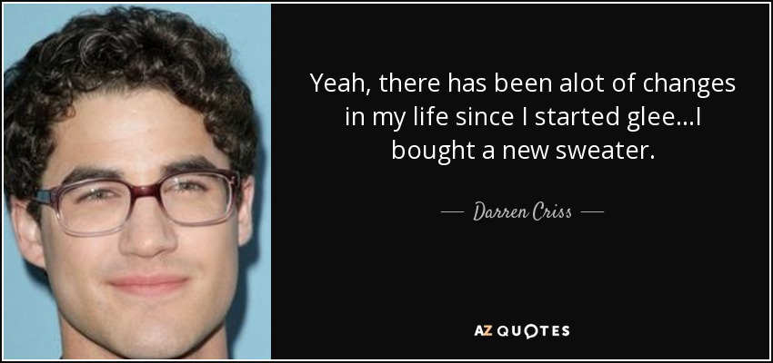 Yeah, there has been alot of changes in my life since I started glee...I bought a new sweater. - Darren Criss