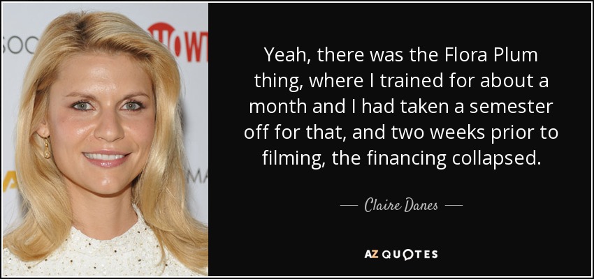 Yeah, there was the Flora Plum thing, where I trained for about a month and I had taken a semester off for that, and two weeks prior to filming, the financing collapsed. - Claire Danes