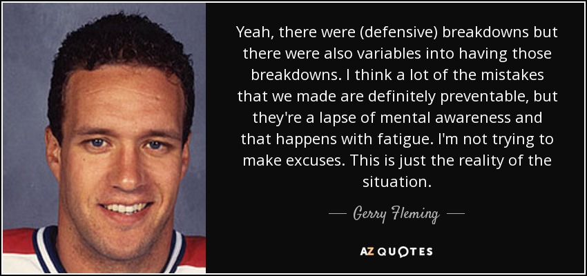 Yeah, there were (defensive) breakdowns but there were also variables into having those breakdowns. I think a lot of the mistakes that we made are definitely preventable, but they're a lapse of mental awareness and that happens with fatigue. I'm not trying to make excuses. This is just the reality of the situation. - Gerry Fleming