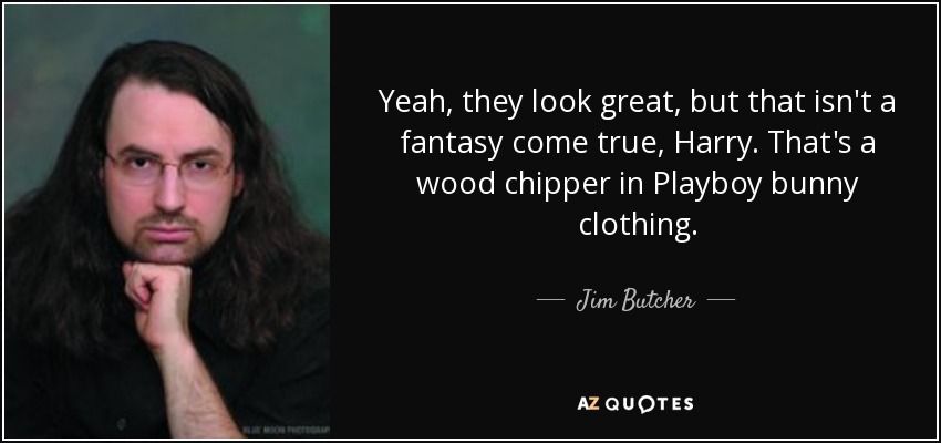 Yeah, they look great, but that isn't a fantasy come true, Harry. That's a wood chipper in Playboy bunny clothing. - Jim Butcher