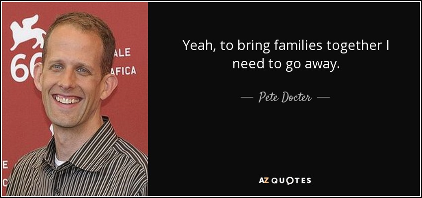 Yeah, to bring families together I need to go away. - Pete Docter
