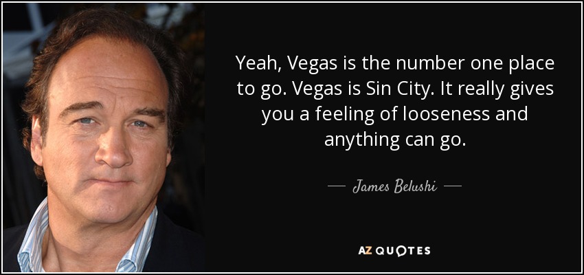 Yeah, Vegas is the number one place to go. Vegas is Sin City. It really gives you a feeling of looseness and anything can go. - James Belushi