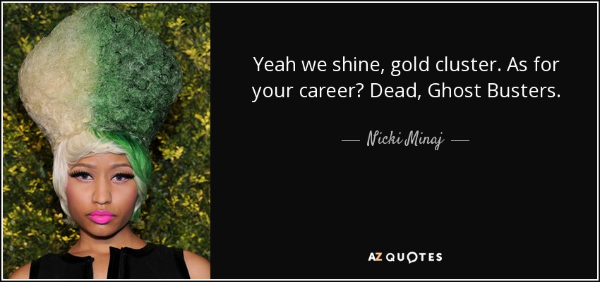 Yeah we shine, gold cluster. As for your career? Dead, Ghost Busters. - Nicki Minaj