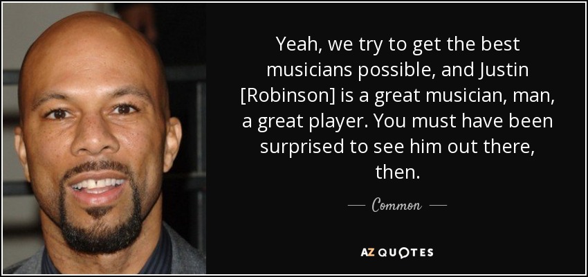 Yeah, we try to get the best musicians possible, and Justin [Robinson] is a great musician, man, a great player. You must have been surprised to see him out there, then. - Common