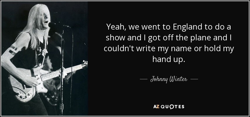 Yeah, we went to England to do a show and I got off the plane and I couldn't write my name or hold my hand up. - Johnny Winter