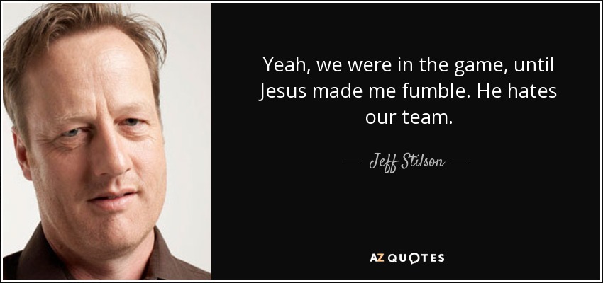 Yeah, we were in the game, until Jesus made me fumble. He hates our team. - Jeff Stilson
