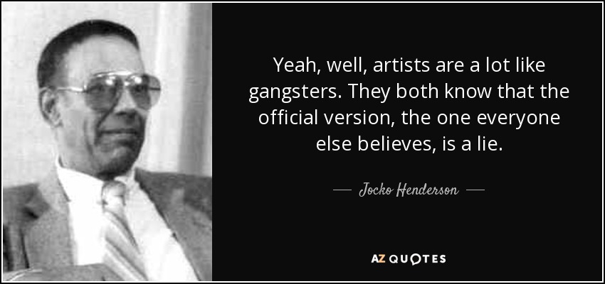 Yeah, well, artists are a lot like gangsters. They both know that the official version, the one everyone else believes, is a lie. - Jocko Henderson