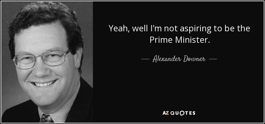 Yeah, well I'm not aspiring to be the Prime Minister. - Alexander Downer