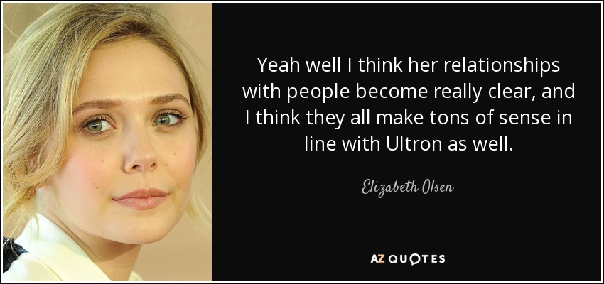 Yeah well I think her relationships with people become really clear, and I think they all make tons of sense in line with Ultron as well. - Elizabeth Olsen