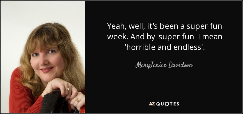 Yeah, well, it's been a super fun week. And by 'super fun' I mean 'horrible and endless'. - MaryJanice Davidson
