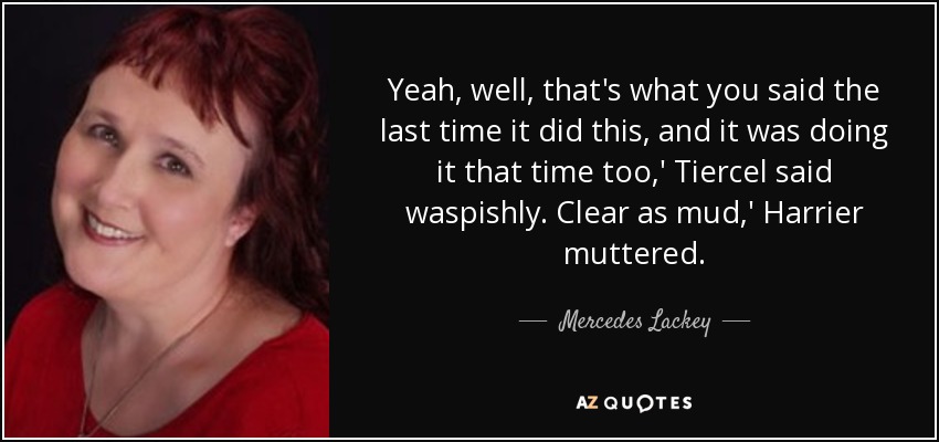 Yeah, well, that's what you said the last time it did this, and it was doing it that time too,' Tiercel said waspishly. Clear as mud,' Harrier muttered. - Mercedes Lackey