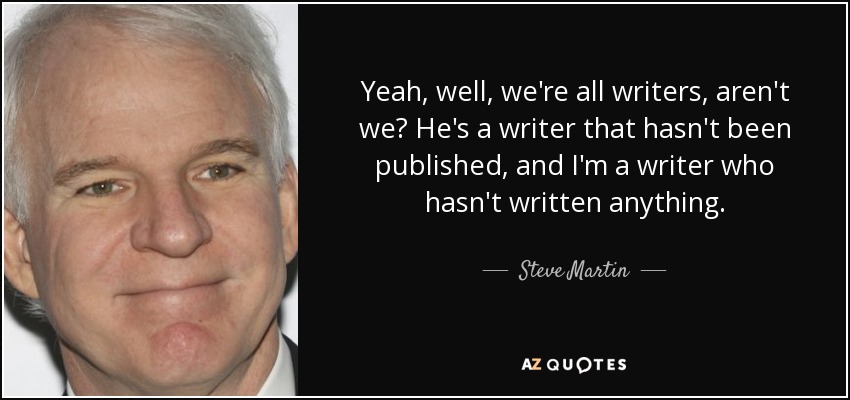 Yeah, well, we're all writers, aren't we? He's a writer that hasn't been published, and I'm a writer who hasn't written anything. - Steve Martin