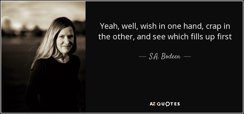 Yeah, well, wish in one hand, crap in the other, and see which fills up first - S.A. Bodeen