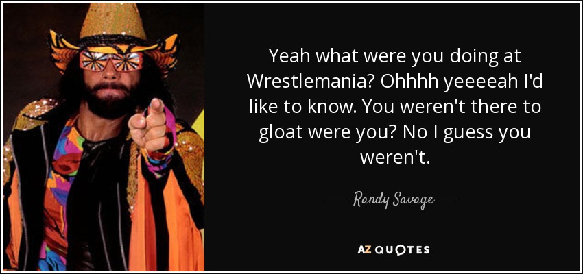 Yeah what were you doing at Wrestlemania? Ohhhh yeeeeah I'd like to know. You weren't there to gloat were you? No I guess you weren't. - Randy Savage