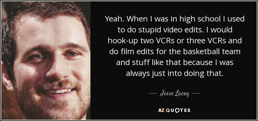 Yeah. When I was in high school I used to do stupid video edits. I would hook-up two VCRs or three VCRs and do film edits for the basketball team and stuff like that because I was always just into doing that. - Jesse Lacey
