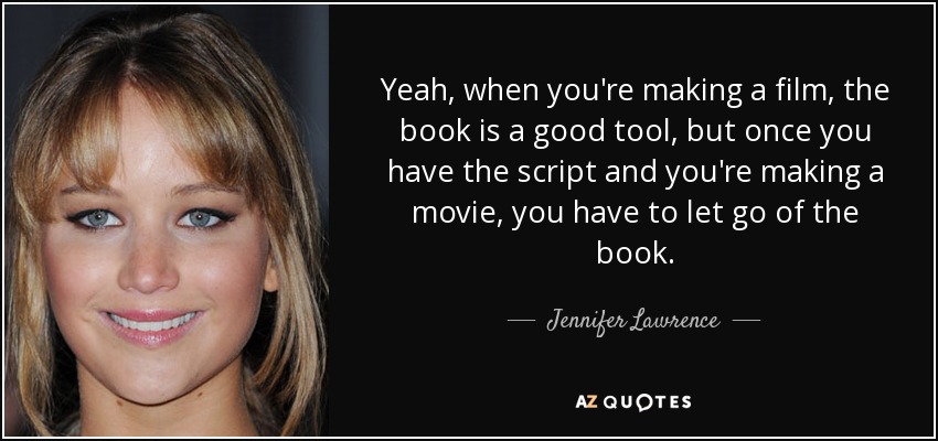 Yeah, when you're making a film, the book is a good tool, but once you have the script and you're making a movie, you have to let go of the book. - Jennifer Lawrence