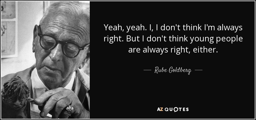 Yeah, yeah. I, I don't think I'm always right. But I don't think young people are always right, either. - Rube Goldberg