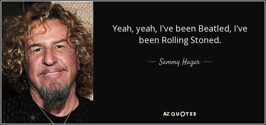 Yeah, yeah, I've been Beatled, I've been Rolling Stoned. - Sammy Hagar