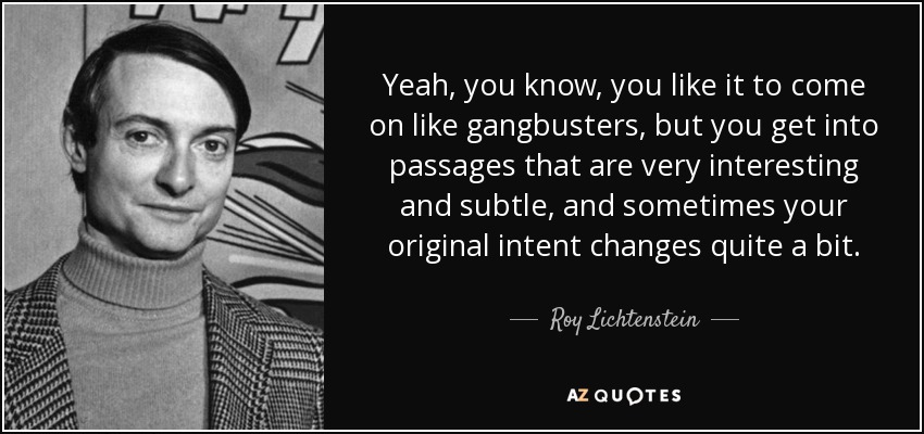 Yeah, you know, you like it to come on like gangbusters, but you get into passages that are very interesting and subtle, and sometimes your original intent changes quite a bit. - Roy Lichtenstein