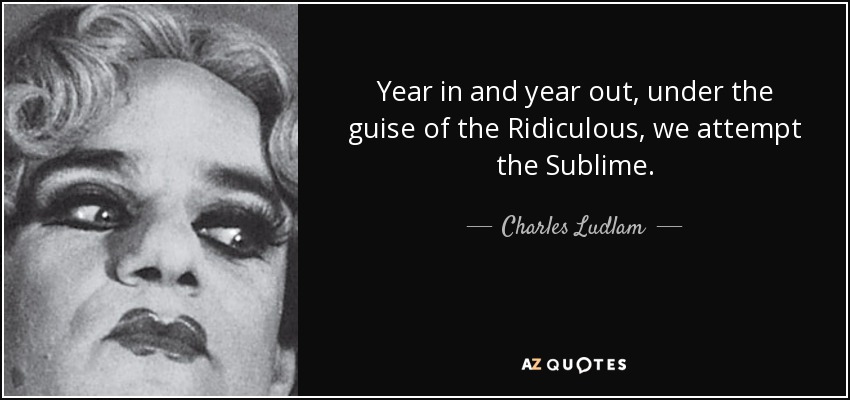 Year in and year out, under the guise of the Ridiculous, we attempt the Sublime. - Charles Ludlam