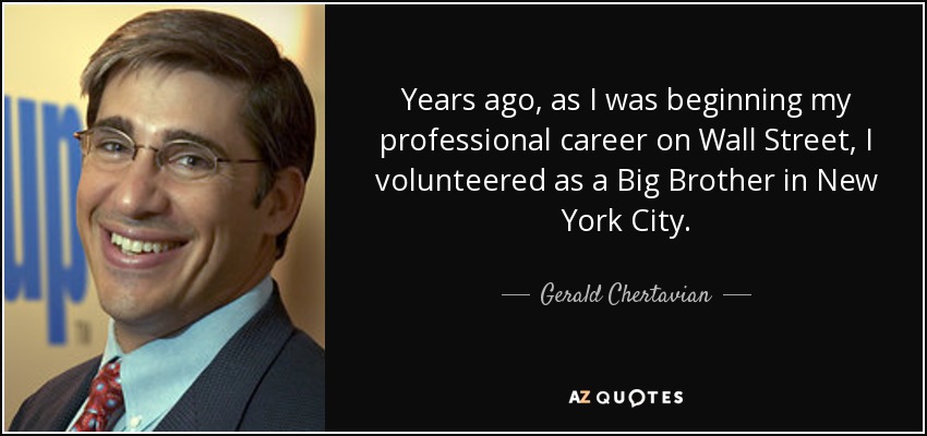 Years ago, as I was beginning my professional career on Wall Street, I volunteered as a Big Brother in New York City. - Gerald Chertavian