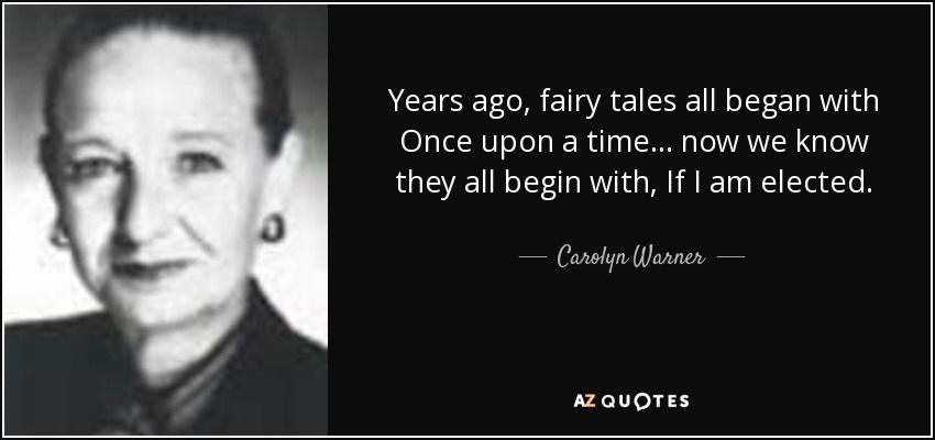 Years ago, fairy tales all began with Once upon a time... now we know they all begin with, If I am elected. - Carolyn Warner