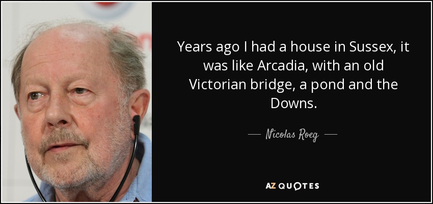 Years ago I had a house in Sussex, it was like Arcadia, with an old Victorian bridge, a pond and the Downs. - Nicolas Roeg