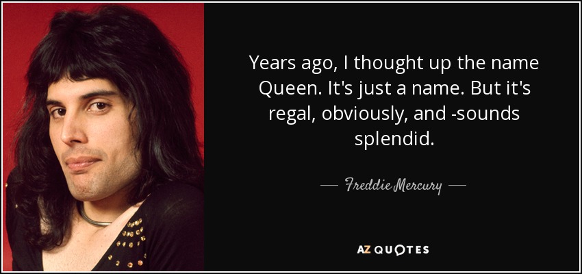 Years ago, I thought up the name Queen. It's just a name. But it's regal, obviously, and -sounds splendid. - Freddie Mercury